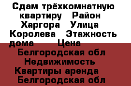 Сдам трёхкомнатную квартиру › Район ­ Харгора › Улица ­ Королева › Этажность дома ­ 9 › Цена ­ 12 000 - Белгородская обл. Недвижимость » Квартиры аренда   . Белгородская обл.